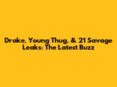 Drake, Young Thug, & 21 Savage Leaks: The Latest Buzz
