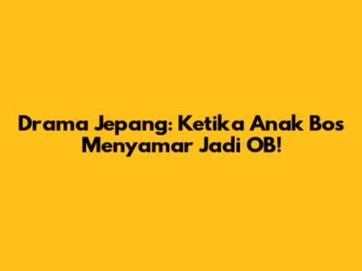 Drama Jepang: Ketika Anak Bos Menyamar Jadi OB!
