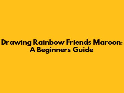 Drawing Rainbow Friends Maroon: A Beginner's Guide