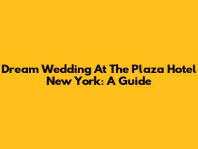 Dream Wedding At The Plaza Hotel New York: A Guide