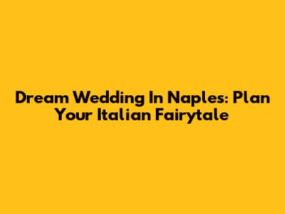 Dream Wedding In Naples: Plan Your Italian Fairytale