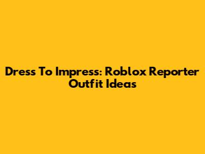 Dress To Impress: Roblox Reporter Outfit Ideas