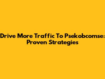 Drive More Traffic To Psekobcomse: Proven Strategies