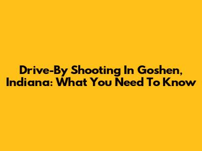 Drive-By Shooting In Goshen, Indiana: What You Need To Know