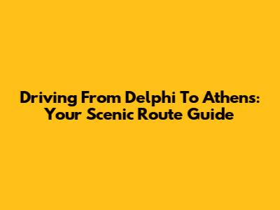 Driving From Delphi To Athens: Your Scenic Route Guide