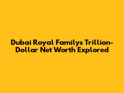 Dubai Royal Family's Trillion-Dollar Net Worth Explored