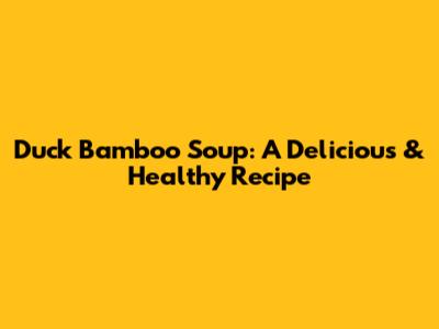 Duck Bamboo Soup: A Delicious & Healthy Recipe