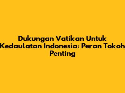 Dukungan Vatikan Untuk Kedaulatan Indonesia: Peran Tokoh Penting