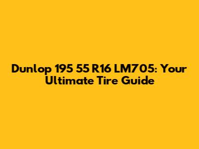Dunlop 195 55 R16 LM705: Your Ultimate Tire Guide