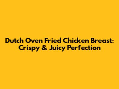 Dutch Oven Fried Chicken Breast: Crispy & Juicy Perfection