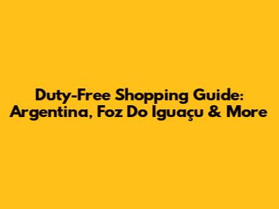 Duty-Free Shopping Guide: Argentina, Foz Do Iguaçu & More