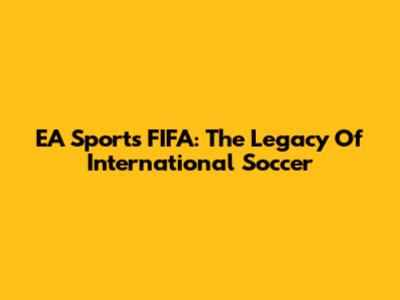 EA Sports FIFA: The Legacy Of International Soccer