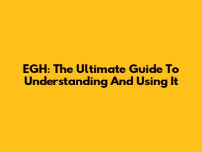 EGH: The Ultimate Guide To Understanding And Using It
