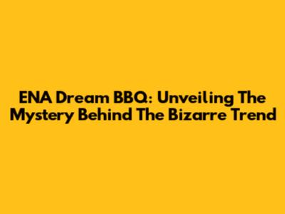 ENA Dream BBQ: Unveiling The Mystery Behind The Bizarre Trend