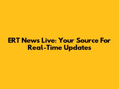 ERT News Live: Your Source For Real-Time Updates