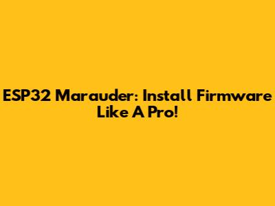 ESP32 Marauder: Install Firmware Like A Pro!
