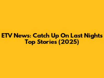 ETV News: Catch Up On Last Night's Top Stories (2025)