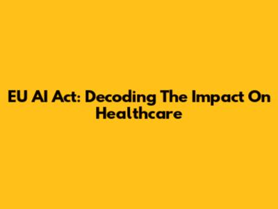 EU AI Act: Decoding The Impact On Healthcare