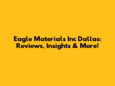 Eagle Materials Inc Dallas: Reviews, Insights & More!