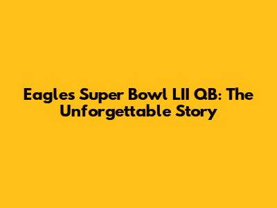 Eagles' Super Bowl LII QB: The Unforgettable Story