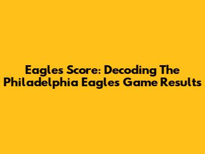 Eagles Score: Decoding The Philadelphia Eagles' Game Results