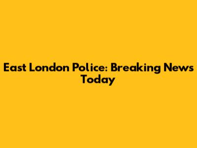 East London Police: Breaking News Today