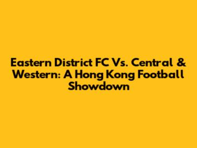 Eastern District FC Vs. Central & Western: A Hong Kong Football Showdown