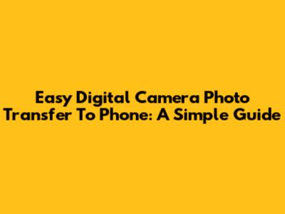 Easy Digital Camera Photo Transfer To Phone: A Simple Guide