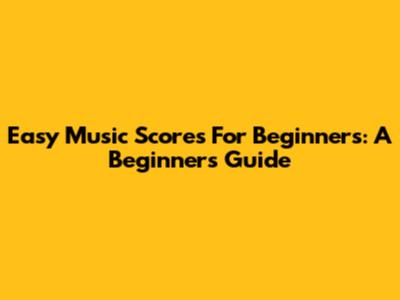 Easy Music Scores For Beginners: A Beginner's Guide