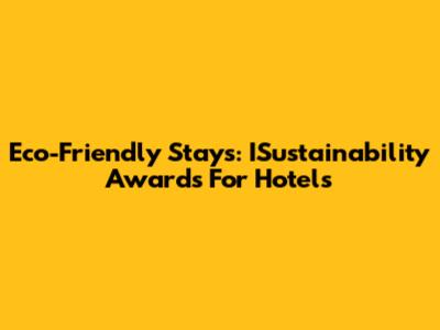 Eco-Friendly Stays: ISustainability Awards For Hotels