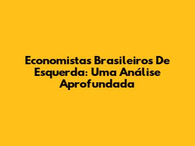 Economistas Brasileiros De Esquerda: Uma Análise Aprofundada