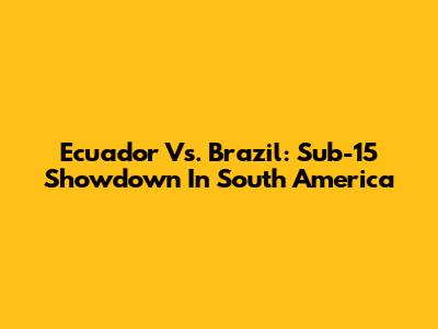 Ecuador Vs. Brazil: Sub-15 Showdown In South America