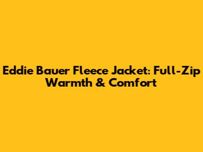 Eddie Bauer Fleece Jacket: Full-Zip Warmth & Comfort