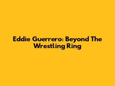 Eddie Guerrero: Beyond The Wrestling Ring
