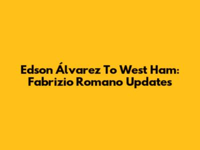 Edson Álvarez To West Ham: Fabrizio Romano Updates