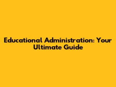 Educational Administration: Your Ultimate Guide