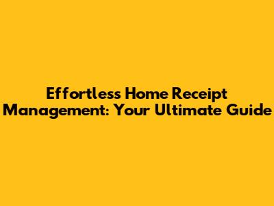 Effortless Home Receipt Management: Your Ultimate Guide