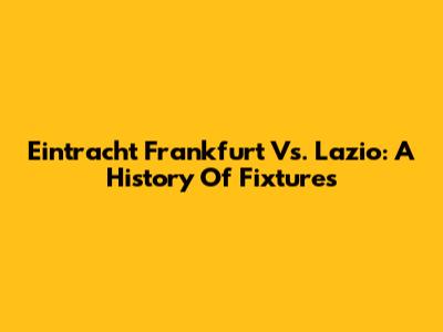 Eintracht Frankfurt Vs. Lazio: A History Of Fixtures