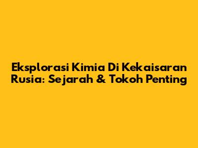 Eksplorasi Kimia Di Kekaisaran Rusia: Sejarah & Tokoh Penting