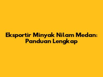 Eksportir Minyak Nilam Medan: Panduan Lengkap