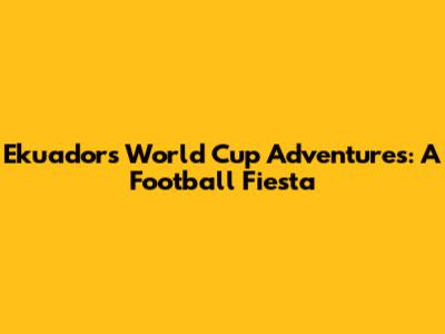 Ekuador's World Cup Adventures: A Football Fiesta