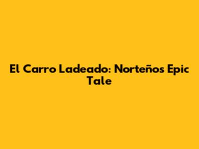 El Carro Ladeado: Norteños' Epic Tale
