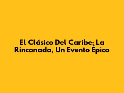 El Clásico Del Caribe: La Rinconada, Un Evento Épico