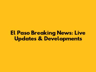 El Paso Breaking News: Live Updates & Developments
