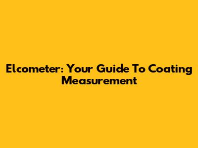 Elcometer: Your Guide To Coating Measurement