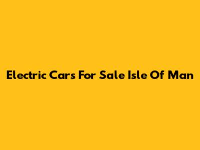 Electric Cars For Sale Isle Of Man