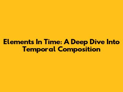Elements In Time: A Deep Dive Into Temporal Composition