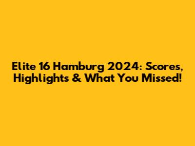 Elite 16 Hamburg 2024: Scores, Highlights & What You Missed!