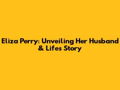 Eliza Perry: Unveiling Her Husband & Life's Story