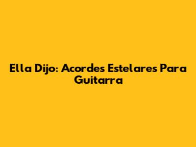 Ella Dijo: Acordes Estelares Para Guitarra